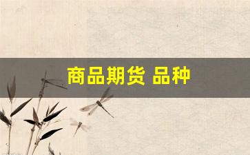 商品期货 品种(商品期货品种介绍)_https://www.wanyuyiyao.com_深交所_第1张
